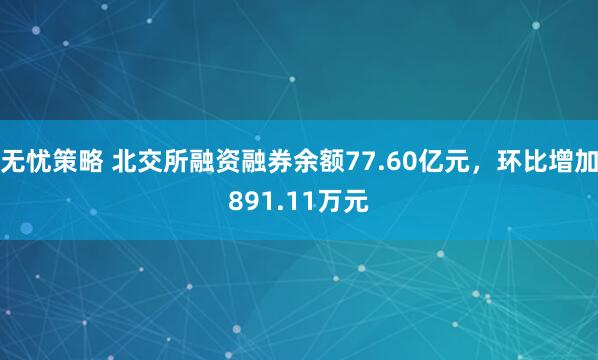 无忧策略 北交所融资融券余额77.60亿元，环比增加891.11万元