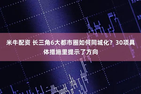 米牛配资 长三角6大都市圈如何同城化？30项具体措施里提示了方向