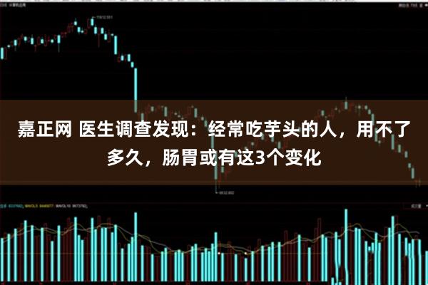 嘉正网 医生调查发现：经常吃芋头的人，用不了多久，肠胃或有这3个变化
