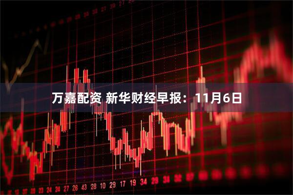 万嘉配资 新华财经早报：11月6日