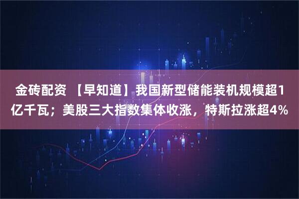 金砖配资 【早知道】我国新型储能装机规模超1亿千瓦；美股三大指数集体收涨，特斯拉涨超4%