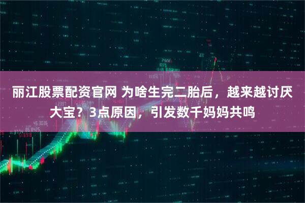 丽江股票配资官网 为啥生完二胎后，越来越讨厌大宝？3点原因，引发数千妈妈共鸣
