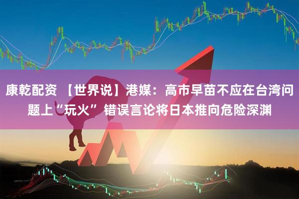 康乾配资 【世界说】港媒：高市早苗不应在台湾问题上“玩火” 错误言论将日本推向危险深渊