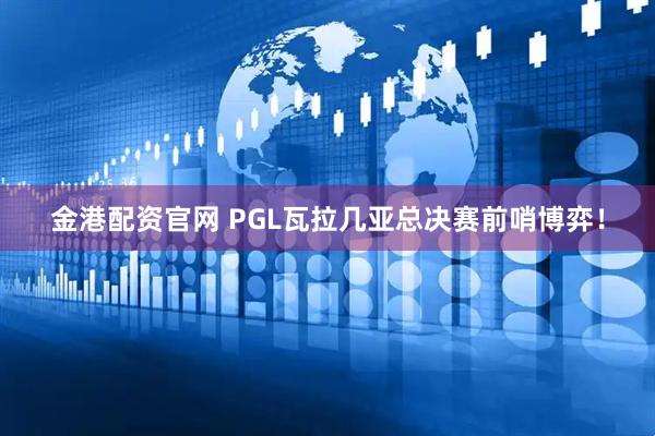 金港配资官网 PGL瓦拉几亚总决赛前哨博弈！