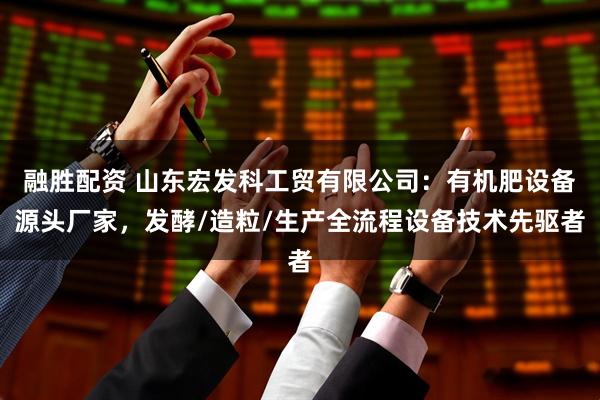 融胜配资 山东宏发科工贸有限公司：有机肥设备源头厂家，发酵/造粒/生产全流程设备技术先驱者