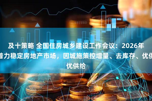 及十策略 全国住房城乡建设工作会议：2026年要着力稳定房地产市场，因城施策控增量、去库存、优供给