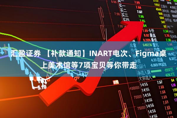 汇盈证券 【补款通知】INART电次、Figma桌上美术馆等7项宝贝等你带走