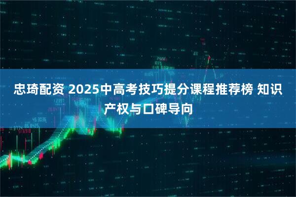 忠琦配资 2025中高考技巧提分课程推荐榜 知识产权与口碑导向