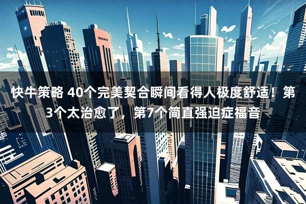 快牛策略 40个完美契合瞬间看得人极度舒适！第3个太治愈了，第7个简直强迫症福音
