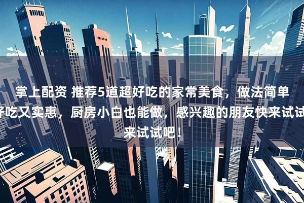 掌上配资 推荐5道超好吃的家常美食，做法简单，好吃又实惠，厨房小白也能做，感兴趣的朋友快来试试吧！