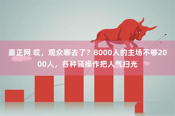 嘉正网 哎，观众哪去了？8000人的主场不够2000人，各种骚操作把人气扫光