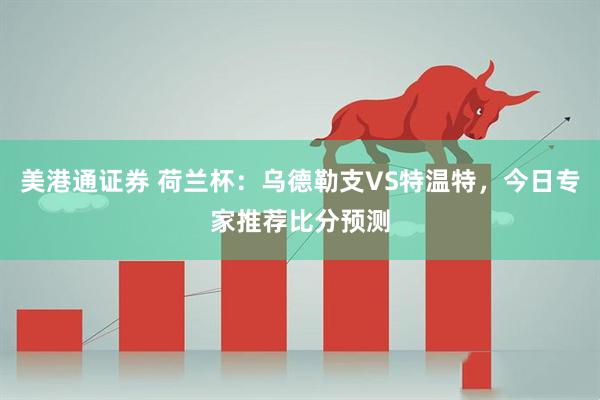 美港通证券 荷兰杯：乌德勒支VS特温特，今日专家推荐比分预测