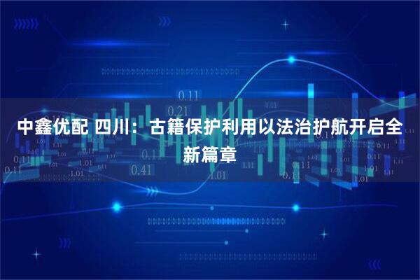 中鑫优配 四川：古籍保护利用以法治护航开启全新篇章