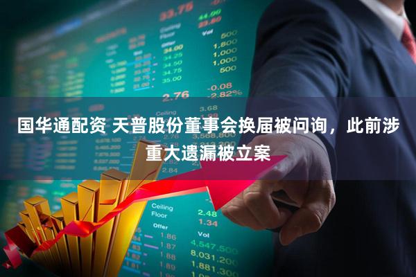 国华通配资 天普股份董事会换届被问询，此前涉重大遗漏被立案