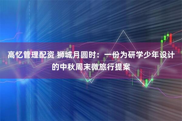 高忆管理配资 狮城月圆时：一份为研学少年设计的中秋周末微旅行提案