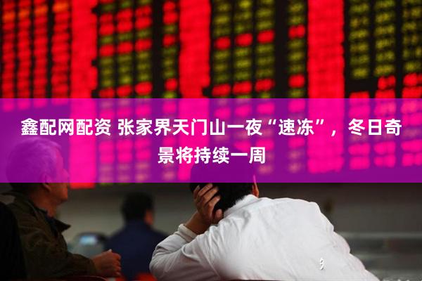 鑫配网配资 张家界天门山一夜“速冻”，冬日奇景将持续一周