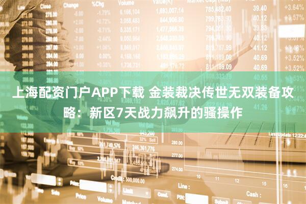 上海配资门户APP下载 金装裁决传世无双装备攻略：新区7天战力飙升的骚操作