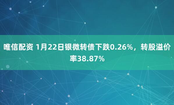 唯信配资 1月22日银微转债下跌0.26%，转股溢价率38.87%
