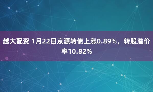 越大配资 1月22日京源转债上涨0.89%，转股溢价率10.82%