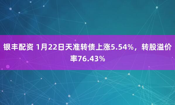 银丰配资 1月22日天准转债上涨5.54%，转股溢价率76.43%