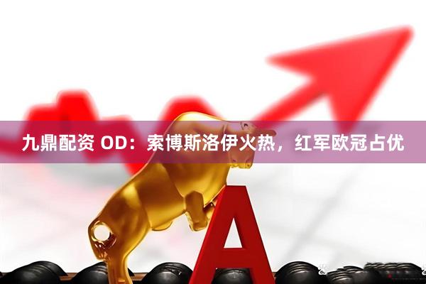 九鼎配资 OD：索博斯洛伊火热，红军欧冠占优