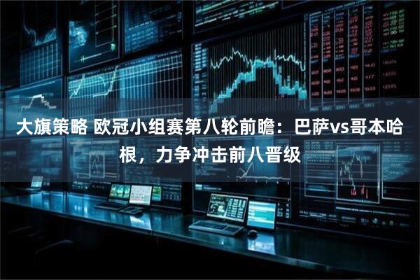 大旗策略 欧冠小组赛第八轮前瞻：巴萨vs哥本哈根，力争冲击前八晋级