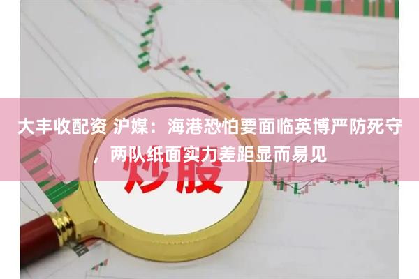 大丰收配资 沪媒：海港恐怕要面临英博严防死守，两队纸面实力差距显而易见